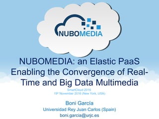 NUBOMEDIA: an Elastic PaaS
Enabling the Convergence of Real-
Time and Big Data Multimedia
Boni García
Universidad Rey Juan Carlos (Spain)
boni.garcia@urjc.es
SmartCloud 2016
19th
November 2016 (New York, USA)
 