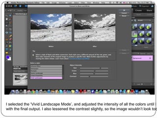 I selected the ‘Vivid Landscape Mode’, and adjusted the intensity of all the colors until I
with the final output. I also lessened the contrast slightly, so the image wouldn’t look too
 