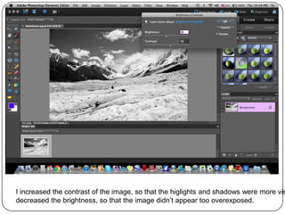I increased the contrast of the image, so that the higlights and shadows were more vis
decreased the brightness, so that the image didn’t appear too overexposed.
 