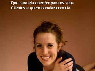 Que cara ela quer ter para os seus Clientes e quem convive com ela 