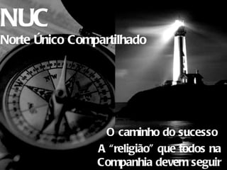 NUC Norte Único Compartilhado O caminho do sucesso  A “religião” que todos na Companhia devem seguir 