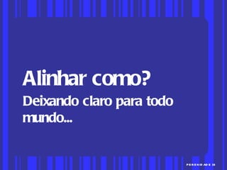 Alinhar como? Deixando claro para todo mundo... 
