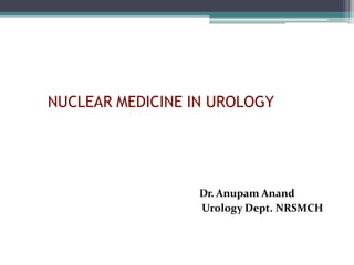 NUCLEAR MEDICINE IN UROLOGY
Dr. Anupam Anand
Urology Dept. NRSMCH
 