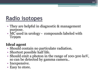 Radio isotopes
• They are helpful in diagnostic & management
purpose.
• MC used in urology - compounds labeled with
Tc99m
...