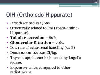 OIH (Orthoiodo Hippurate)
• First described in 1960s.
• Structurally related to PAH (para-amino-
hippurate).
• Tubular sec...