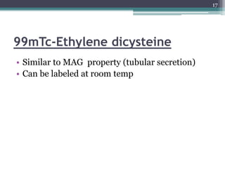 99mTc-Ethylene dicysteine
• Similar to MAG property (tubular secretion)
• Can be labeled at room temp
17
 