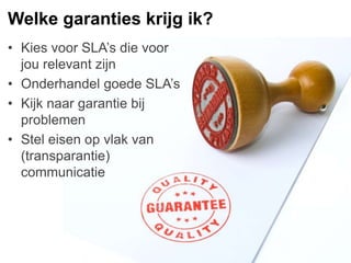 Welke garanties krijg ik?
• Kies voor SLA’s die voor
jou relevant zijn
• Onderhandel goede SLA’s
• Kijk naar garantie bij
...