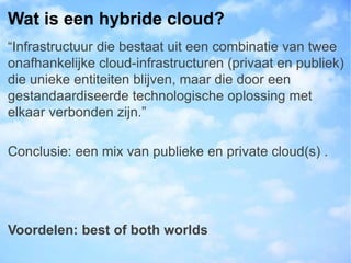 Wat is een hybride cloud?
“Infrastructuur die bestaat uit een combinatie van twee
onafhankelijke cloud-infrastructuren (pr...