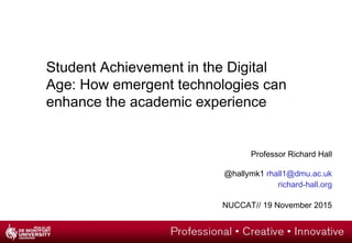 Professor Richard Hall
@hallymk1 rhall1@dmu.ac.uk
richard-hall.org
NUCCAT// 19 November 2015
Student Achievement in the Digital
Age: How emergent technologies can
enhance the academic experience
 