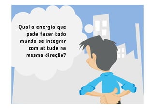 Qual a energia que
  pode fazer todo
mundo se integrar
   com atitude na
  mesma direção?
 