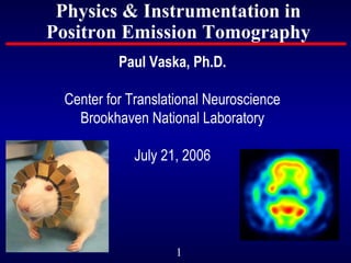 1
Physics & Instrumentation in
Positron Emission Tomography
Paul Vaska, Ph.D.
Center for Translational Neuroscience
Brookhaven National Laboratory
July 21, 2006
 
