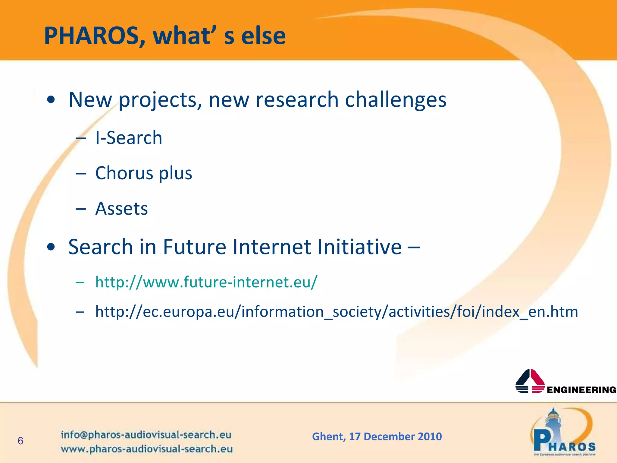 PHAROS, what’ s else New projects, new research challenges I-Search Chorus plus Assets Search in Future Internet Initiative – http://www.future-internet.eu/ http://ec.europa.eu/information_society/activities/foi/index_en.htm 