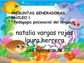PREGUNTAS GENERADORAS
NÚCLEO 4
Pedagogia psicosocial del lenguaje
natalia vargas rojas
laura herrera
LAS INVENCIBLES
 