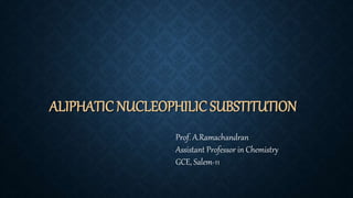 ALIPHATIC NUCLEOPHILIC SUBSTITUTION
Prof. A.Ramachandran
Assistant Professor in Chemistry
GCE, Salem-11
 