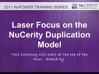 Laser Focus on the NuCerity Duplication Model This training will start at the top of the hour.  Stand by. 2011 NuPOWER TRAINING SERIES 