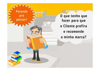 Parando
  pra     O que tenho que
pensar!    fazer para que
          o Cliente prefira
            e recomende
          a minha marca?
 