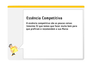 Essência Competitiva
A essência competitiva são as poucas coisas
(máximo 5) que temos que fazer muito bem para
que prefiram e recomendem a sua Marca
 