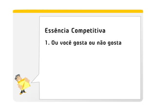 Essência Competitiva
1. Ou você gosta ou não gosta
 