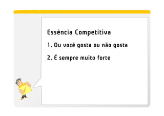 Essência Competitiva
1. Ou você gosta ou não gosta

2. É sempre muito forte
 