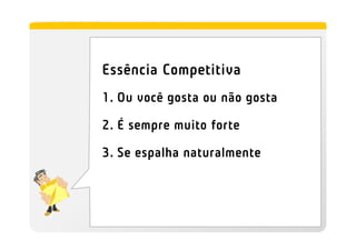 Essência Competitiva
1. Ou você gosta ou não gosta

2. É sempre muito forte

3. Se espalha naturalmente
 