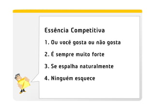 Essência Competitiva
1. Ou você gosta ou não gosta

2. É sempre muito forte

3. Se espalha naturalmente

4. Ninguém esquece
 