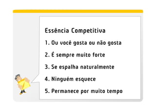 Essência Competitiva
1. Ou você gosta ou não gosta

2. É sempre muito forte

3. Se espalha naturalmente

4. Ninguém esquece

5. Permanece por muito tempo
 