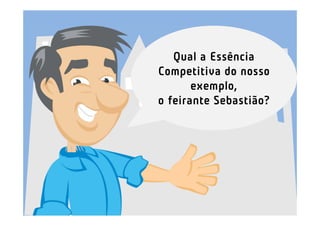 Qual a Essência
Competitiva do nosso
       exemplo,
o feirante Sebastião?
 