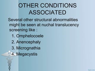 OTHER CONDITIONS
ASSOCIATED
Several other structural abnormalities
might be seen at nuchal translucency
screening like :
1. Omphelocoele
2. Anencephaly
3. Micrognathia
4. Megacystis
 