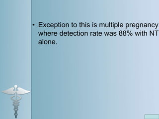 • Exception to this is multiple pregnancy
where detection rate was 88% with NT
alone.
 