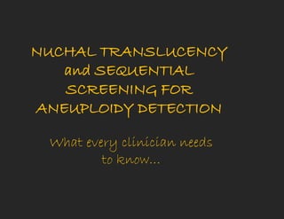 NUCHAL TRANSLUCENCY
and SEQUENTIAL
SCREENING FOR
ANEUPLOIDY DETECTION
What every clinician needs
to know…
 