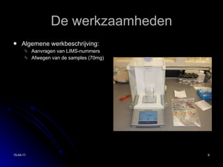 De werkzaamheden Algemene werkbeschrijving: Aanvragen van LIMS-nummers Afwegen van de samples (70mg) 