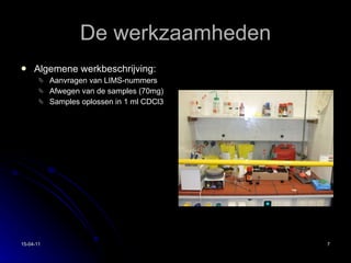 De werkzaamheden Algemene werkbeschrijving: Aanvragen van LIMS-nummers Afwegen van de samples (70mg) Samples oplossen in 1 ml CDCl3 