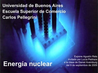 Energía nuclear Expone Agustín Rela invitado por Lucía Pedraza a la clase de Daniel Avemburg del 9 de septiembre de 2009 Universidad de Buenos Aires Escuela Superior de Comercio Carlos Pellegrini 