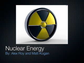 Nuclear Energy
By: Alex Roy and Matt Kogan
 