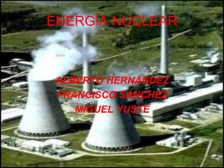 ENERGÍA NUCLEAR ALBERTO HERNÁNDEZ FRANCISCO SÁNCHEZ MIGUEL YUSTE 