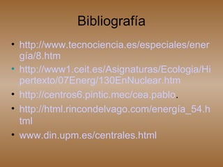 Bibliografía http://www.tecnociencia.es/especiales/energía/8.htm http://www1.ceit.es/Asignaturas/Ecologia/Hipertexto/07Energ/130EnNuclear.htm http://centros6.pintic.mec/cea.pablo . http://html.rincondelvago.com/energía_54.html www.din.upm.es/centrales.html 