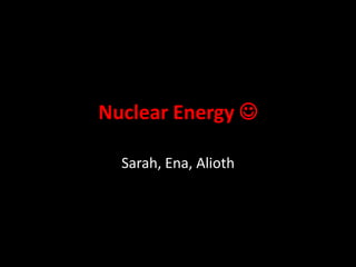 Nuclear Energy 

  Sarah, Ena, Alioth
 