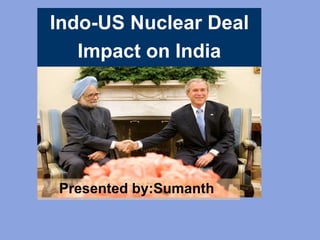 Presented by:Sumanth   Indo-US Nuclear Deal Impact on India 