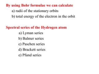 By using Bohr formulae we can calculate
a) radii of the stationary orbits
b) total energy of the electron in the orbit
Spectral series of the Hydrogen atom
a) Lyman series
b) Balmer series
c) Paschen series
d) Brackett series
e) Pfund series
 