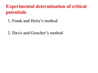 Experimental determination of critical
potentials
1. Frank and Hertz’s method
2. Davis and Goucher’s method
 