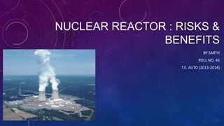 NUCLEAR REACTOR : RISKS &
BENEFITS
BY SARTH
ROLL NO. 46
T.E. AUTO (2013-2014)
 