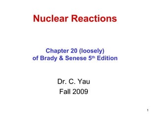 Nuclear Reactions


     Chapter 20 (loosely)
of Brady & Senese 5th Edition


        Dr. C. Yau
        Fall 2009

                                1
 