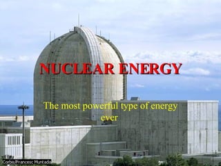 NUCLEAR ENERGY The most powerful type of energy ever  