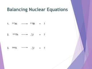 Balancing Nuclear Equations
1. 217At 213Bi + ?
2. 231Th −1
0
𝛽 + ?
3. 208Tl −1
0
𝛽 + ?