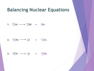 Balancing Nuclear Equations
1. 85
217
𝐀𝐭 83
213
𝐁𝐢 + 2
4
𝐇𝐞
2. 90
231
𝐓𝐡 −1
0
𝛽 + 91
231
𝐏𝐚
3. 81
208
𝐓𝐥 −1
0
𝛽 + 82
208
𝐏𝐛