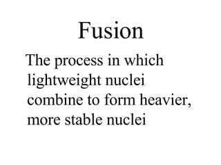 Fusion The process in which lightweight nuclei combine to form heavier, more stable nuclei 