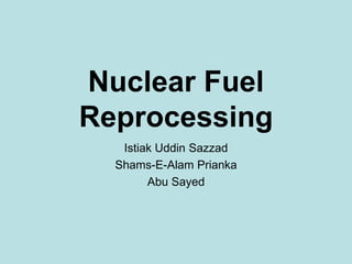 Nuclear Fuel
Reprocessing
Istiak Uddin Sazzad
Shams-E-Alam Prianka
Abu Sayed
 