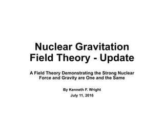 Nuclear Gravitation
Field Theory
▬ Update ▬
A Field Theory Demonstrating the
Strong Nuclear Force and
Gravity are One and the Same
By Kenneth F. Wright
December 21, 2016
 