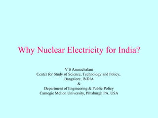 Why Nuclear Electricity for India?
V S Arunachalam
Center for Study of Science, Technology and Policy,
Bangalore, INDIA
&
Department of Engineering & Public Policy
Carnegie Mellon University, Pittsburgh PA, USA
 