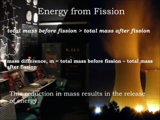 Energy from Fission mass difference, m = total mass before fission – total mass after fission This reduction in mass results in the release of energy. total mass before fission > total mass after fission 